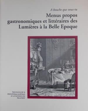 SCHLUP (Michel)  et al. Menus propos gastronomiques et littéraires des Lumières à la Belle Epoque. (A bouche que veux-tu). Neuchâtel, BPU (coll. Patrimoine de la Bibliothèque Publique et Universitaire n° 6), 2004.