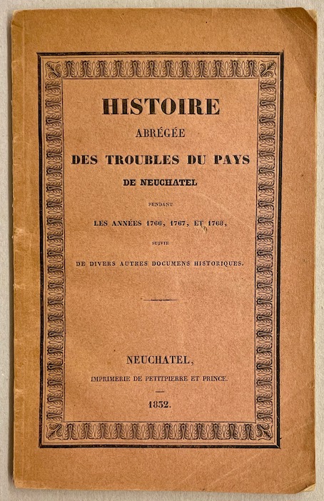 *** Histoire abrégée des troubles du Pays de Neuchâtel pendant les années 1766, 1767, et 1768, suivie de dibvers autres documents. Neuchâtel, Imprimerie de Petitpierre et Prince, 1832.