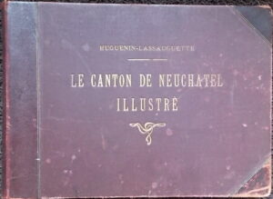 HUGUENIN-LASSAUGUETTE (Fritz-Edouard) Le canton de Neuchâtel illustré. La Chaux-de-Fonds, A. Chateau, (1890-1896).