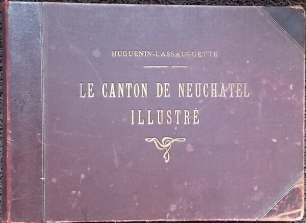 HUGUENIN-LASSAUGUETTE (Fritz-Edouard) Le canton de Neuchâtel illustré. La Chaux-de-Fonds, A. Chateau, (1890-1896).
