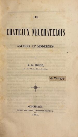 HUGUENIN (D.-G.) Les châteaux neuchâtelois anciens et modernes. Neuchâtel, Henri Wolfrath, 1843.