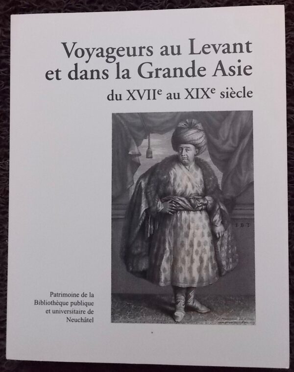 SCHLUP (Michel)  et al. Voyageurs au levant et dans la Grande Asie du XVIIe au XIXe siècle. Neuchâtel, BPU (coll. Patrimoine de la Bibliothèque Publique et Universitaire n° 8), 2009.