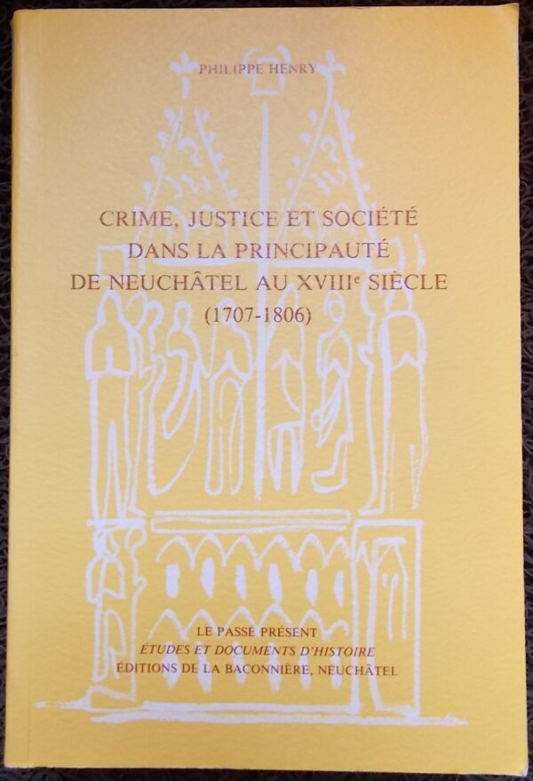 HENRY (Philippe) Crime, justice et société dans la principauté de Neuchâtel au XVIIIe siècle (1707-1806). Neuchâtel, Baconnière (coll. Le passé présent), 1984.
