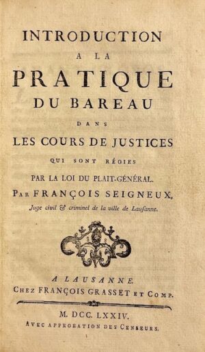 SEIGNEUX (François) Introduction à la pratique du barreau dans les cours de justices qui sont régies par la loi du plait-général. Lausanne, François Grasset et Comp., 1774.