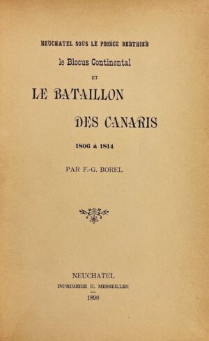 BOREL (F.-G.) Neuchâtel sous le Prince Berthier, le blocus continental et le bataillon des Canaris 1806 à 1814. Neuchâtel, Imprimerie Messeiller, 1898.