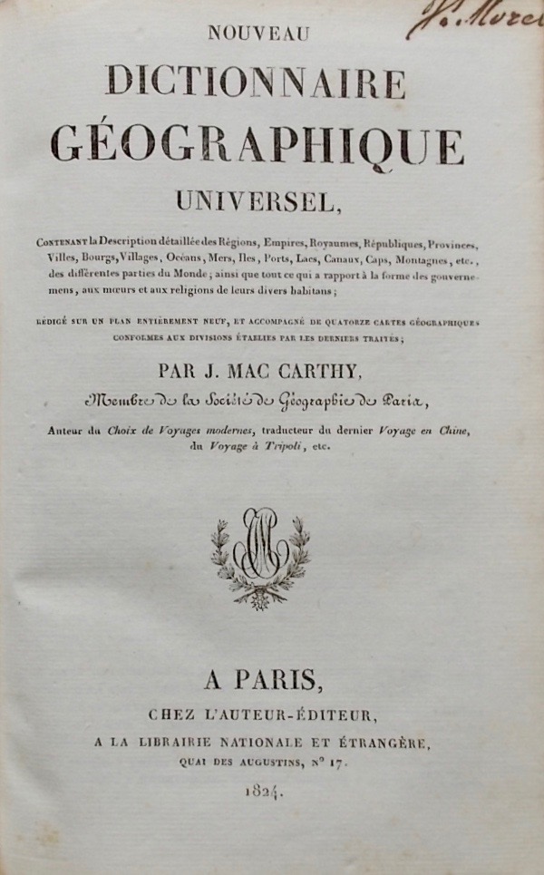 MAC CARTHY (J.) Nouveau dictionnaire géographique universel, contenant la description détaillée des Régions, Empires, Royaumes, Républiques, Provinces, Villes, Bourgs, Villages, Océans, Mers, Iles, Ports, Lacs, Canaux, Caps, Montagnes, etc., des différentes parties du Monde; ainsi que tout ce qui a rapport à la forme des gouvernements, aux moeurs et aux religions de leurs divers habitants... Paris, Chez l'Auteur-Editeur - A la Librairie Nationale et Etrangère, 1824. – Image 3