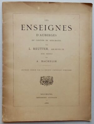 REUTTER (Louis) Les enseignes d'Auberges du canton de Neuchâtel. Neuchâtel, Imprimerie Attinger, 1886.