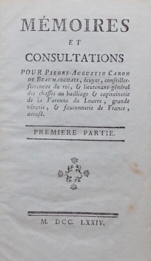BEAUMARCHAIS (Pierre Augustin Caron de) Mémoires et consultations pour Pierre-Augustin Caron de Beaumarchais, écuyer, conseiller-secrétaire du roi, & lieutenant-général des chasses au baillage & capitainerie de la Varenne du Louvre, grande vénerie, & fauconnerie de France, accusé. Première partie. Sans lieu, sans nom, 1774.