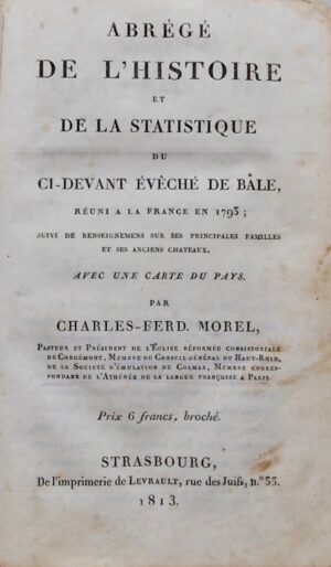 MOREL (Charles-Ferdinand) Abrégé de l'histoire et de la statistique du ci-devant Evêché de Bâle, réuni à la France en 1793; suivi de renseignemens sur ses principales familles et ses anciens châteaux. Strasbourg, de l'imprimerie de Levrault, 1813.