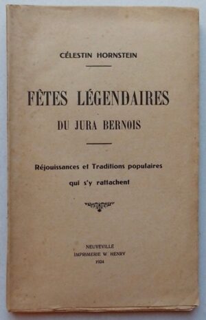 HORNSTEIN (Célestin) Fêtes légendaires du Jura bernois. La Neuveville, Imprimerie W. Henry, 1924.