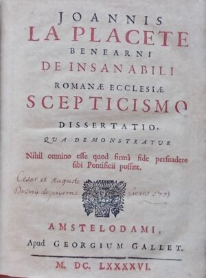 LAPLACETTE (Jean) Joannis La Placete Benearni De insanabili Romanae Ecclesiae scepticismo dissertatio, qua demonstratur nihil omnino esse quod firmâ fide persuadere sibi ponticicii possint. Amstelodami [Amsterdam], apud Giorgium Gallet, 1696.