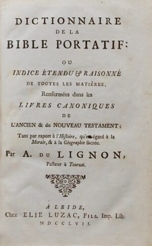 DU LIGNON (A.) Dictionnaire de la bible portatif: ou indice étendu & raisonné de toutes les matières renfermées dans les livres canoniques de l'Ancien & du Nouveau Testament; Tant par rapport à l'histoire, qu'en égard à la Morale, & à la Gépgraphie sacrée. A Leide, chez Elie Luzac Fils, 1757.