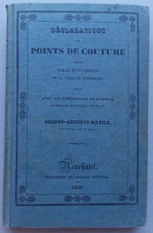 MATILE (Georges Auguste) Déclarations ou points de coutume rendus par le Petit-Conseil de la Ville de Neuchâtel. Neuchâtel, Imprimerie de Charles Attinger, 1836.
