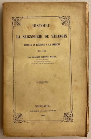 MATILE (Georges-Auguste) Histoire de la Seigneurie de Valangin jusqu'à sa réunion à la directe en 1592. Neuchâtel, James Attinger, 1852.