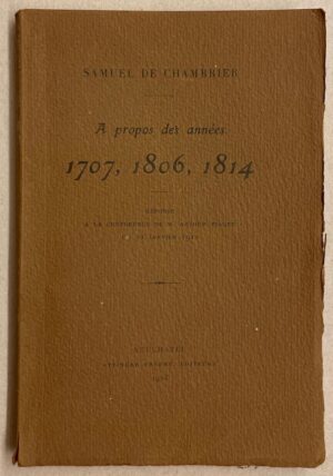 CHAMBRIER (Samuel de) A propos des années 1707, 1806, 1814. Réponse à la conférence de M. Arthur Piaget du 22 janvier 1912. Neuchâtel, Attinger Frères, 1913.
