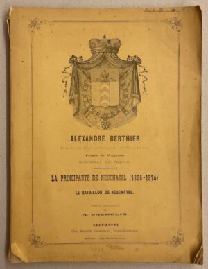 [BERTHIER] - BACHELIN (Auguste) Alexandre Berthier, Prince et Duc souverain de Neuchâtel, Prince de Wagram, Maréchal de France. La Principauté de Neuchâtel (1806-1814) et Le Bataillon de Neuchâtel. Notice historique. Neuchâtel, Samuel Delachaux, [1863].