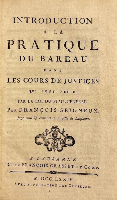SEIGNEUX (François) Introduction à la pratique du barreau dans les cours de justices qui sont régies par la loi du plait-général. Lausanne, François Grasset et Comp., 1774.