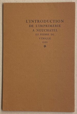 GUINCHARD (James) L'introduction de l'imprimerie à Neuchâtel et Pierre de Vingle, 1533. Neuchâtel, chez l'auteur, 1933.