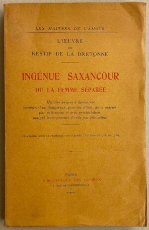 RESTIF DE LA BRETONNE (Nicolas-Edmé) L'oeuvre de Restif de la Bretonne, deuxième partie. Ingénue Saxancour ou la femme séparée. Histoire propre à démontrer combien il est dangereux, pour les filles, de se marier par entêtement et avec précipitation, malgré leurs parents. Ecrite par elle-même. Paris, Bibliothèque des Curieux (coll. Les Maîtres de l'Amour), 1922.