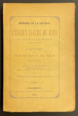 QUIQUEREZ (Dr. A.) Histoire de la réunion de l'ancien Evèché de Bâle au canton de Berne (1813 à 1818) - Histoire de la révolution dans le Jura bernois (1830 à 1831). Delémont, Imprimerie J. Béochat - Société Jurassienne d'Emulation, 1882.