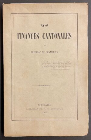 CHAMBRIER (Frédéric de) Nos finances cantonales. Neuchâtel, Librairie A.-G. Berthoud, 1877.