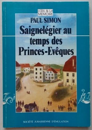 SIMON (Paul) Saignelégier au temps des Princes-Evêques. Ou La vie quotidienne dans une communauté rurale des Franches-Montagnes à la fin du dix-huitième siècle. Porrentruy, Société Jurassienne d'Emulation (coll. L'Oeil & la Mémoire), 1986.