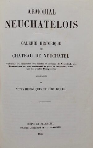 BOVET (Félix) Armorial neuchâtelois: Galerie historique du Château de Neuchâtel contenant les armoiries des comtes et princes de Neuchâtel, des gouverneurs qui ont administré le pays en leur nom, ainsi que des quatre bourgeoisies, accompagné de notes historiques et héraldiques. Berne et Neuchâtel, Société Littéraire (F.-L. Davoine), 1857.