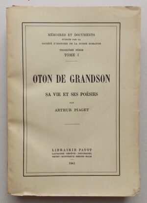 PIAGET (Arthur) Oton de Grandson. Sa vie et ses poésies, Lausanne, Payot (MEMOIRES ET DOCUMENTS publiés par la Société d'histoire de la Suisse romande. Troisième série. Tome I) , 1941.