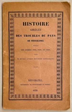*** Histoire abrégée des troubles du Pays de Neuchâtel pendant les années 1766, 1767, et 1768, suivie de dibvers autres documents. Neuchâtel, Imprimerie de Petitpierre et Prince, 1832.