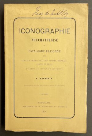 BACHELIN (Auguste) Iconographie neuchâteloise, ou catalogue raisonné des tableaux, dessins, gravures, statues, médailles, cartes et plans relatifs au canton de Neuchâtel. [Neuchâtel],  Société d'histoire du canton de Neuchâtel (impr. Wolfrath et Metzner), 1878.