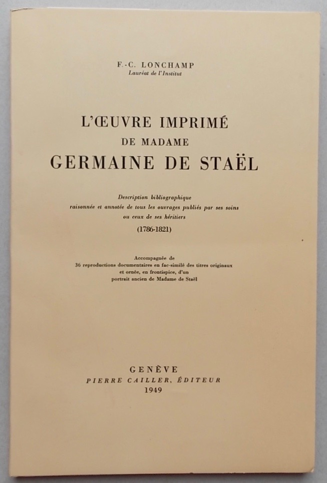 LONCHAMP (F.-C.) L'oeuvre imprimé de Madame Germaine de Staël. Description bibliographique raisonnée et annotée de tous les ouvrages publiés par ses soins ou ceux de ses héritiers (1786-1821). Genève, Pierre Cailler, 1949.