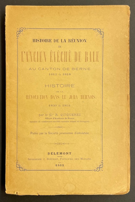 QUIQUEREZ (Dr. Auguste) Histoire de la réunion de l'ancien Evèché de Bâle au canton de Berne (1813 à 1818) - Histoire de la révolution dans le Jura bernois (1830 à 1831). Delémont, Imprimerie J. Béochat - Société Jurassienne d'Emulation, 1882.