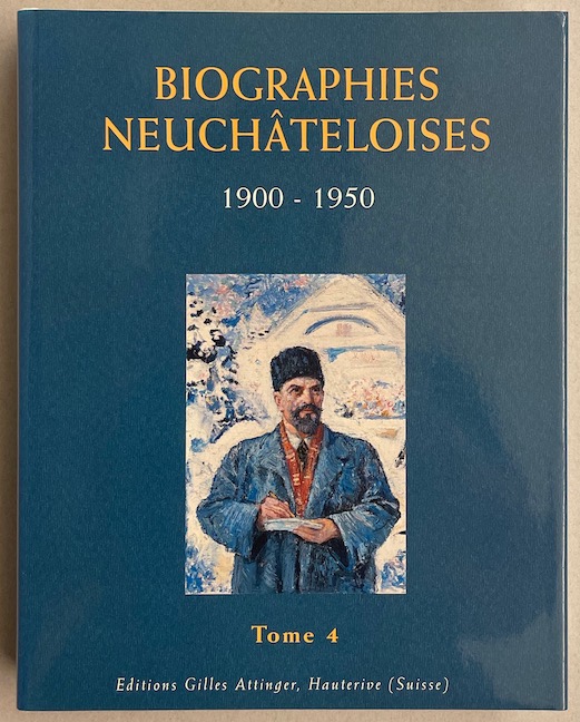 SCHLUP (Michel) dir. Biographies neuchâteloises. Tome 4: 1900-1950. Hauterive, Gilles Attinger, 2005.